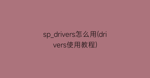 sp_drivers怎么用(drivers使用教程)