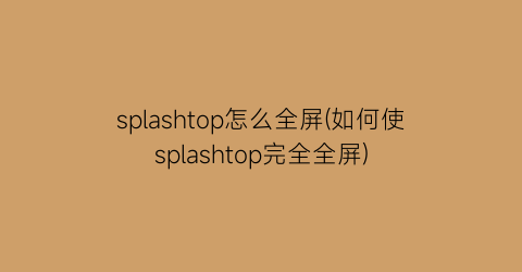 splashtop怎么全屏(如何使splashtop完全全屏)