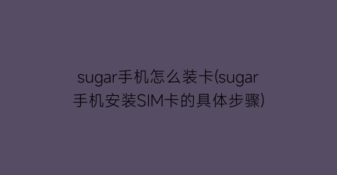 “sugar手机怎么装卡(sugar手机安装SIM卡的具体步骤)