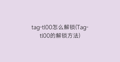 tag-tl00怎么解锁(Tag-tl00的解锁方法)