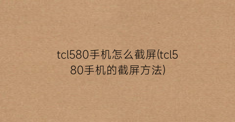 “tcl580手机怎么截屏(tcl580手机的截屏方法)