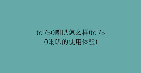 tcl750喇叭怎么样(tcl750喇叭的使用体验)