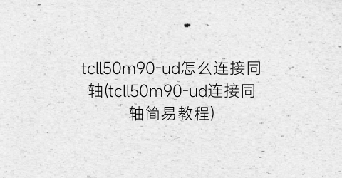 “tcll50m90-ud怎么连接同轴(tcll50m90-ud连接同轴简易教程)