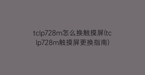 “tclp728m怎么换触摸屏(tclp728m触摸屏更换指南)