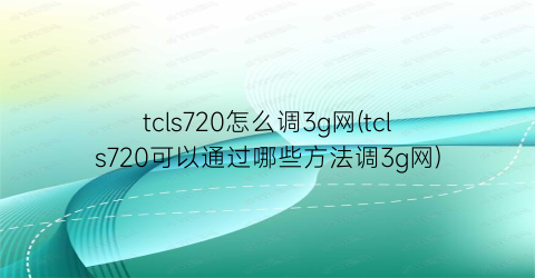 tcls720怎么调3g网(tcls720可以通过哪些方法调3g网)