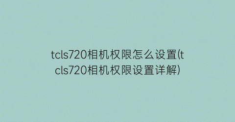 tcls720相机权限怎么设置(tcls720相机权限设置详解)