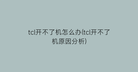 “tcl开不了机怎么办(tcl开不了机原因分析)