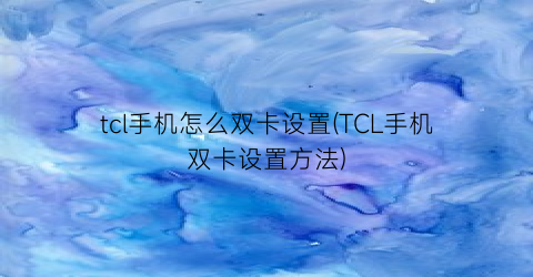 tcl手机怎么双卡设置(TCL手机双卡设置方法)