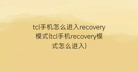 tcl手机怎么进入recovery模式(tcl手机recovery模式怎么进入)