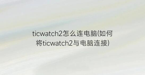 ticwatch2怎么连电脑(如何将ticwatch2与电脑连接)