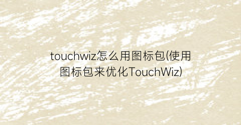 touchwiz怎么用图标包(使用图标包来优化TouchWiz)