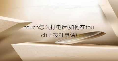 touch怎么打电话(如何在touch上拨打电话)