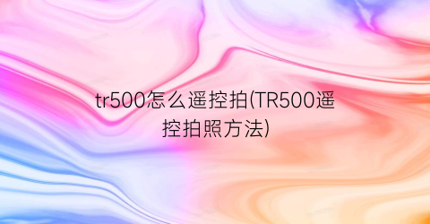 tr500怎么遥控拍(TR500遥控拍照方法)