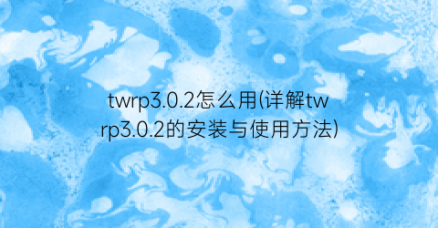 twrp3.0.2怎么用(详解twrp3.0.2的安装与使用方法)