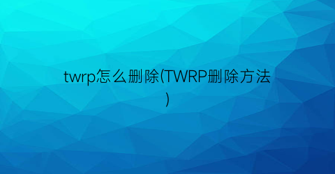 twrp怎么删除(TWRP删除方法)