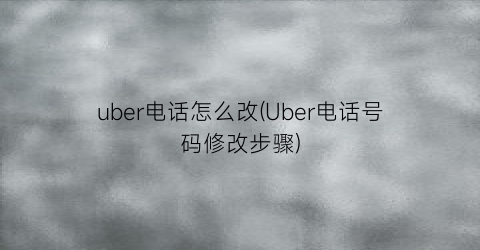 “uber电话怎么改(Uber电话号码修改步骤)