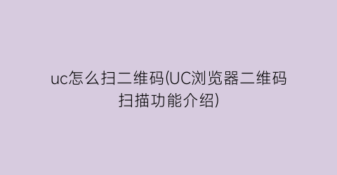 “uc怎么扫二维码(UC浏览器二维码扫描功能介绍)