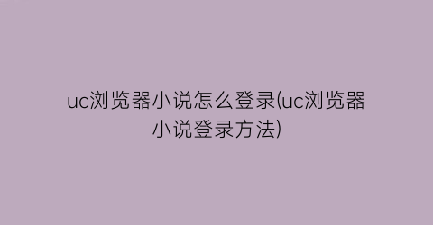 “uc浏览器小说怎么登录(uc浏览器小说登录方法)