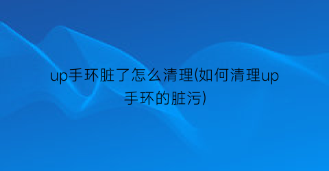 “up手环脏了怎么清理(如何清理up手环的脏污)