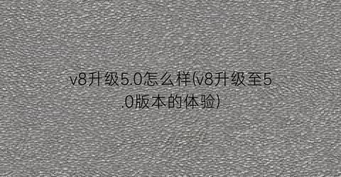 “v8升级5.0怎么样(v8升级至5.0版本的体验)