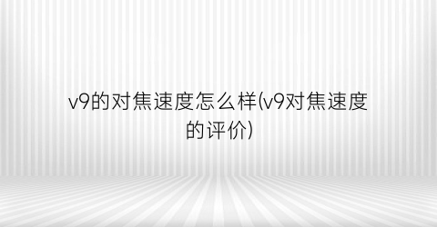 v9的对焦速度怎么样(v9对焦速度的评价)