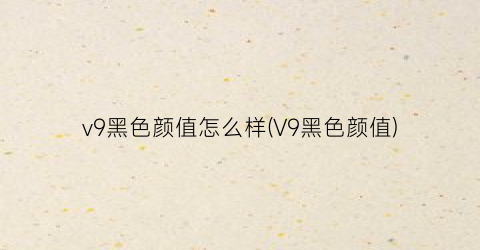 “v9黑色颜值怎么样(V9黑色颜值)