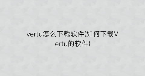 vertu怎么下载软件(如何下载Vertu的软件)