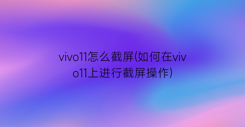 vivo11怎么截屏(如何在vivo11上进行截屏操作)