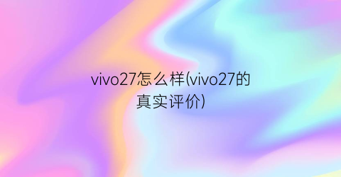 vivo27怎么样(vivo27的真实评价)