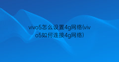 vivo5怎么设置4g网络(vivo5如何连接4g网络)
