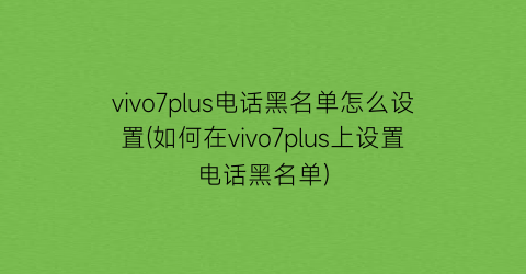 vivo7plus电话黑名单怎么设置(如何在vivo7plus上设置电话黑名单)