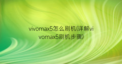 vivomax5怎么刷机(详解vivomax5刷机步骤)