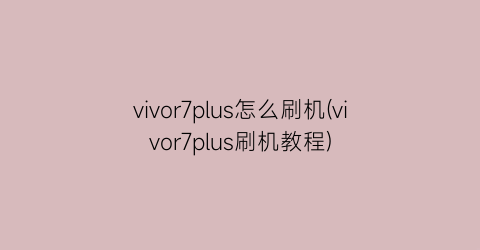 vivor7plus怎么刷机(vivor7plus刷机教程)