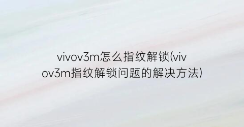 “vivov3m怎么指纹解锁(vivov3m指纹解锁问题的解决方法)