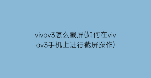 vivov3怎么截屏(如何在vivov3手机上进行截屏操作)