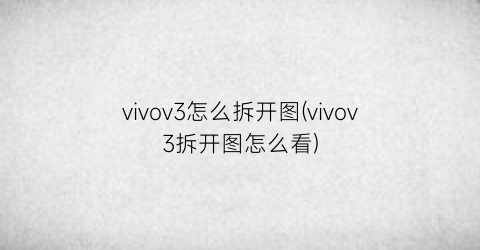 vivov3怎么拆开图(vivov3拆开图怎么看)
