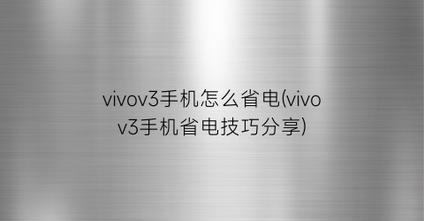 vivov3手机怎么省电(vivov3手机省电技巧分享)