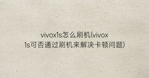 “vivox1s怎么刷机(vivox1s可否通过刷机来解决卡顿问题)