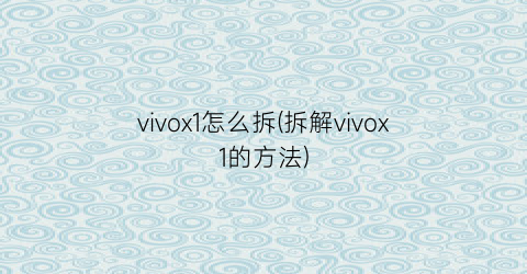 vivox1怎么拆(拆解vivox1的方法)