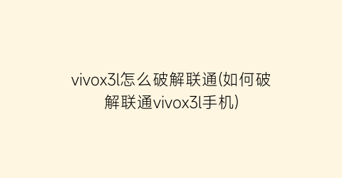 vivox3l怎么破解联通(如何破解联通vivox3l手机)