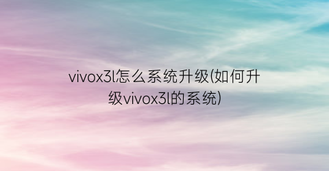 vivox3l怎么系统升级(如何升级vivox3l的系统)