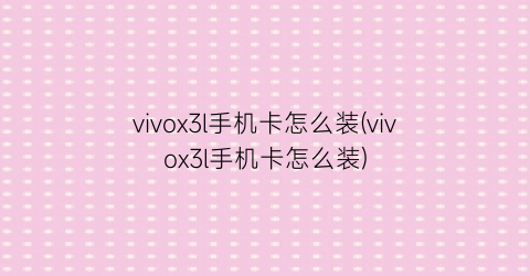 vivox3l手机卡怎么装(vivox3l手机卡怎么装)