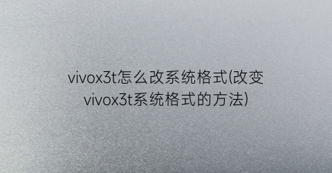 vivox3t怎么改系统格式(改变vivox3t系统格式的方法)