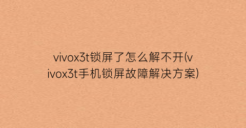 vivox3t锁屏了怎么解不开(vivox3t手机锁屏故障解决方案)
