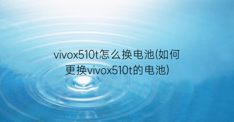 vivox510t怎么换电池(如何更换vivox510t的电池)