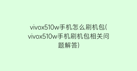 “vivox510w手机怎么刷机包(vivox510w手机刷机包相关问题解答)