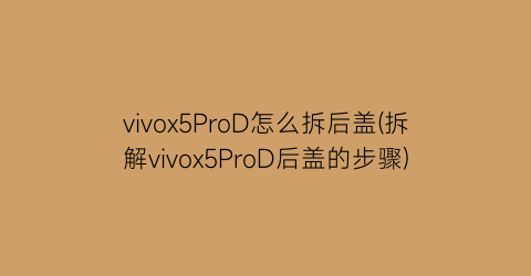 vivox5ProD怎么拆后盖(拆解vivox5ProD后盖的步骤)