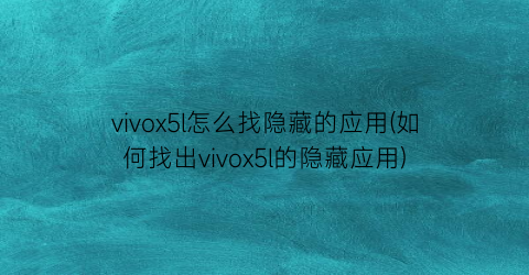 vivox5l怎么找隐藏的应用(如何找出vivox5l的隐藏应用)