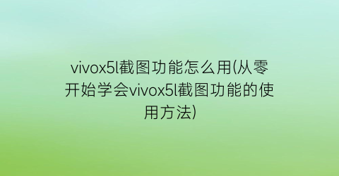 vivox5l截图功能怎么用(从零开始学会vivox5l截图功能的使用方法)