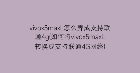 vivox5maxL怎么弄成支持联通4g(如何将vivox5maxL转换成支持联通4G网络)